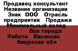 Продавец-консультант › Название организации ­ Знак, ООО › Отрасль предприятия ­ Продажи › Минимальный оклад ­ 15 000 - Все города Работа » Вакансии   . Амурская обл.